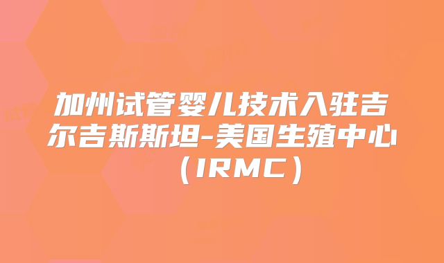 加州试管婴儿技术入驻吉尔吉斯斯坦-美国生殖中心（IRMC）