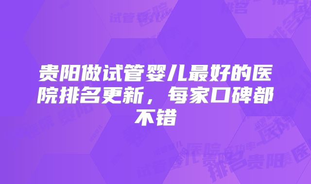 贵阳做试管婴儿最好的医院排名更新，每家口碑都不错