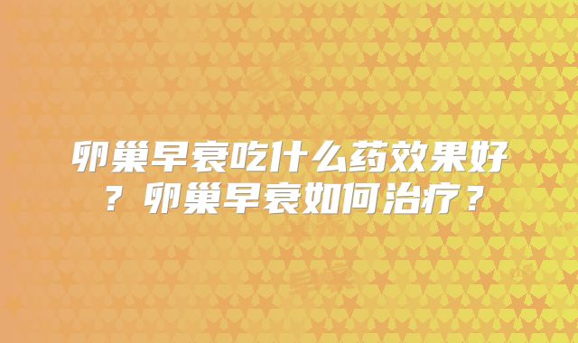 卵巢早衰吃什么药效果好？卵巢早衰如何治疗？
