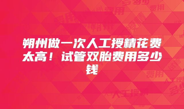 朔州做一次人工授精花费太高!试管双胎费用多少钱