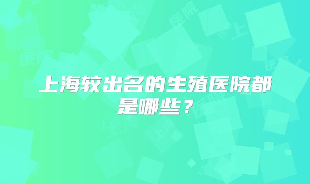 上海较出名的生殖医院都是哪些？