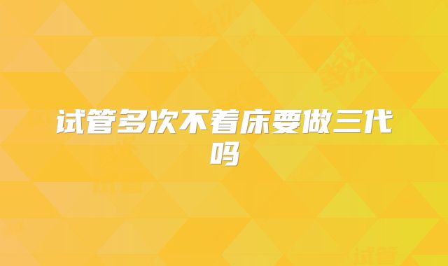 试管多次不着床要做三代吗