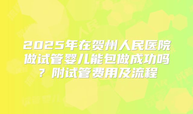 2025年在贺州人民医院做试管婴儿能包做成功吗?附试管费用及流程