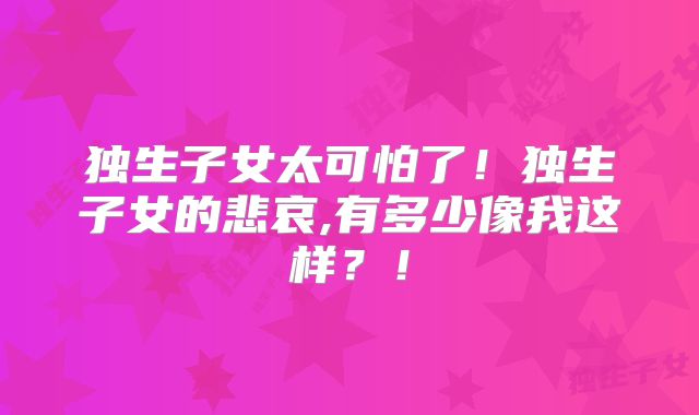 独生子女太可怕了！独生子女的悲哀,有多少像我这样？！