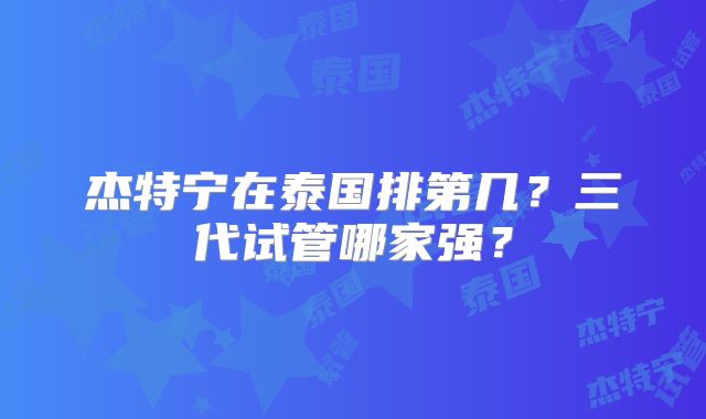 杰特宁在泰国排第几?三代试管哪家强?