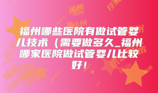 福州哪些医院有做试管婴儿技术（需要做多久_福州哪家医院做试管婴儿比较好！