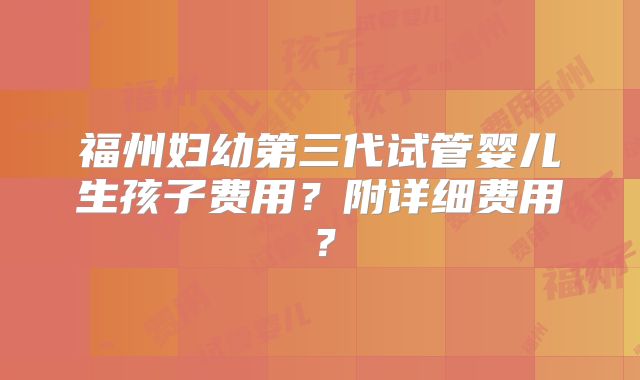 福州妇幼第三代试管婴儿生孩子费用？附详细费用？