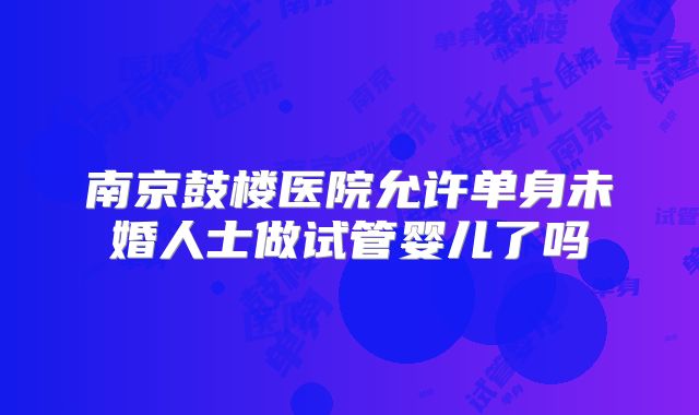 南京鼓楼医院允许单身未婚人士做试管婴儿了吗
