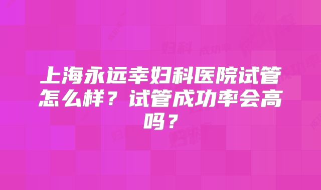 上海永远幸妇科医院试管怎么样？试管成功率会高吗？