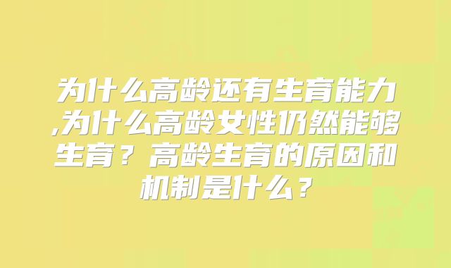 为什么高龄还有生育能力,为什么高龄女性仍然能够生育？高龄生育的原因和机制是什么？