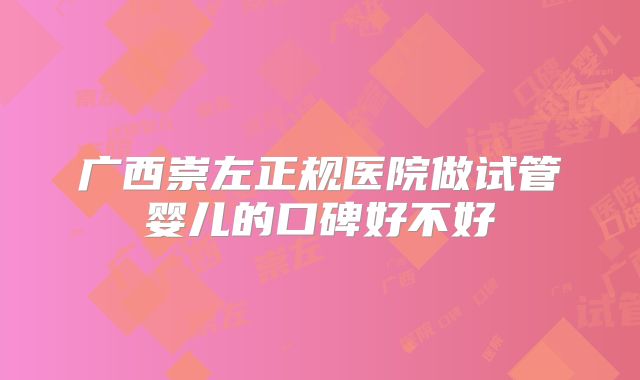 广西崇左正规医院做试管婴儿的口碑好不好