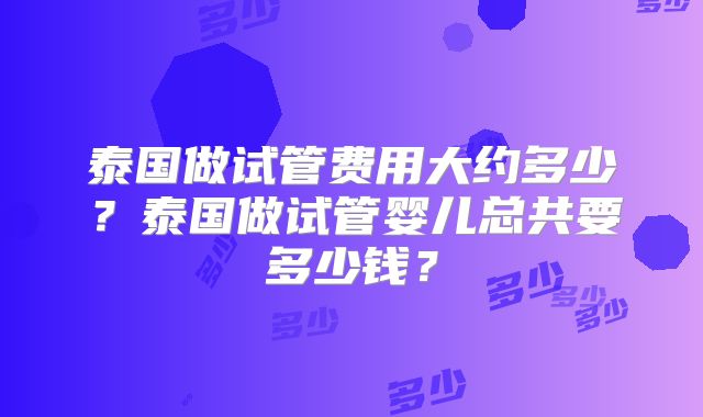 泰国做试管费用大约多少？泰国做试管婴儿总共要多少钱？