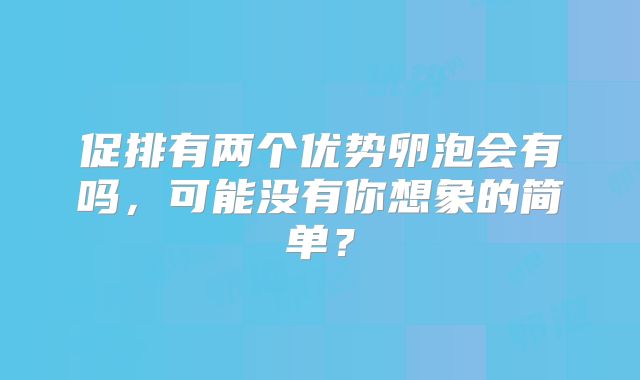 促排有两个优势卵泡会有吗，可能没有你想象的简单？