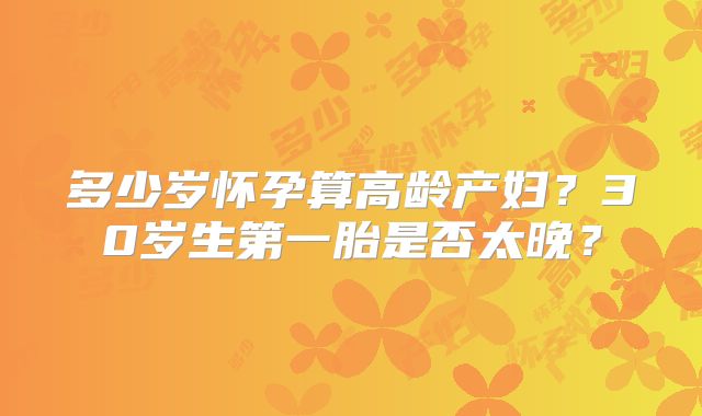 多少岁怀孕算高龄产妇?30岁生第一胎是否太晚?