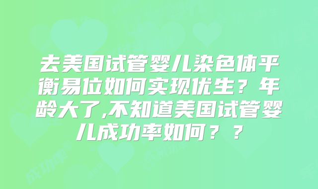 去美国试管婴儿染色体平衡易位如何实现优生？年龄大了,不知道美国试管婴儿成功率如何？？