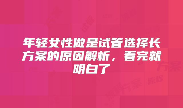 年轻女性做是试管选择长方案的原因解析，看完就明白了