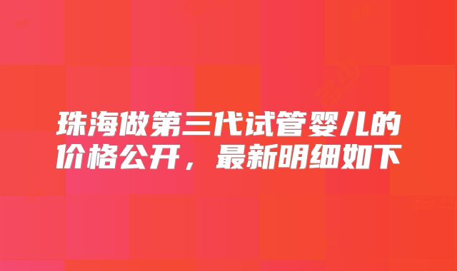 珠海做第三代试管婴儿的价格公开，最新明细如下
