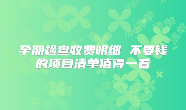 孕期检查收费明细 不要钱的项目清单值得一看