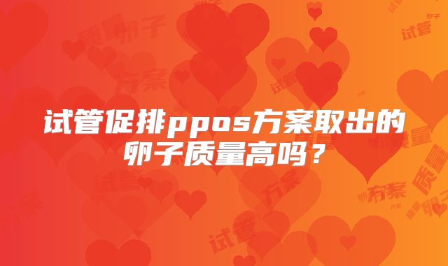 试管促排ppos方案取出的卵子质量高吗？