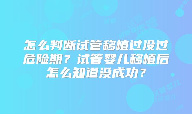 怎么判断试管移植过没过危险期？试管婴儿移植后怎么知道没成功？