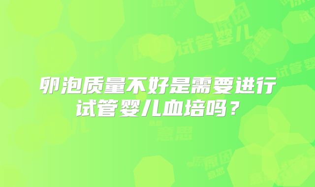 卵泡质量不好是需要进行试管婴儿血培吗?