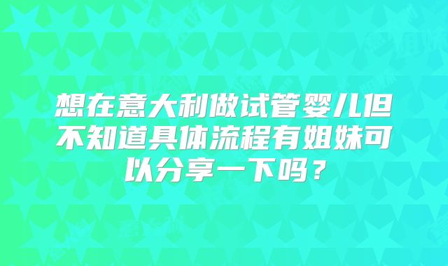 想在意大利做试管婴儿但不知道具体流程有姐妹可以分享一下吗?