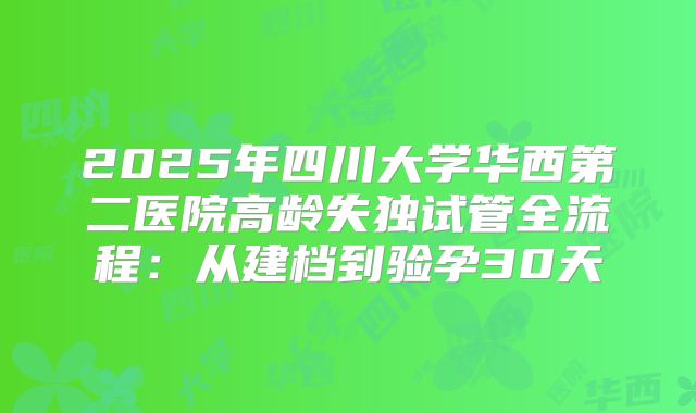 2025年四川大学华西第二医院高龄失独试管全流程：从建档到验孕30天