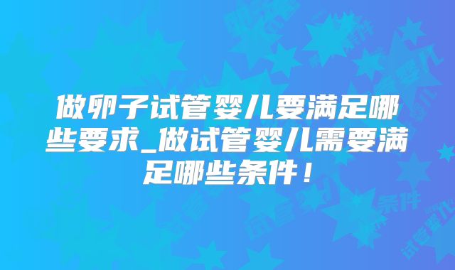 做卵子试管婴儿要满足哪些要求_做试管婴儿需要满足哪些条件!