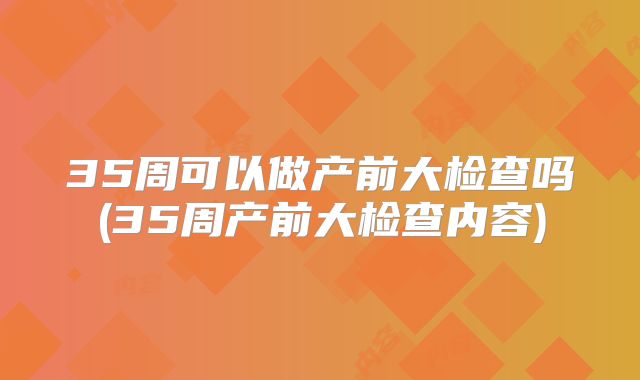 35周可以做产前大检查吗(35周产前大检查内容)