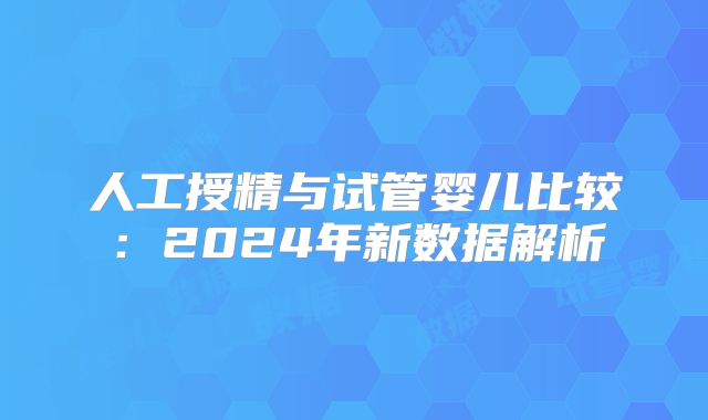 人工授精与试管婴儿比较：2024年新数据解析