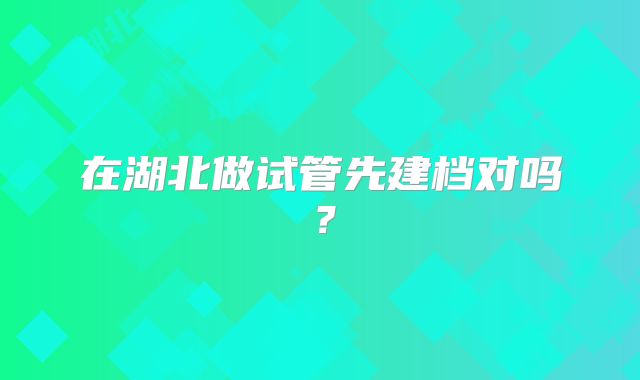 在湖北做试管先建档对吗？