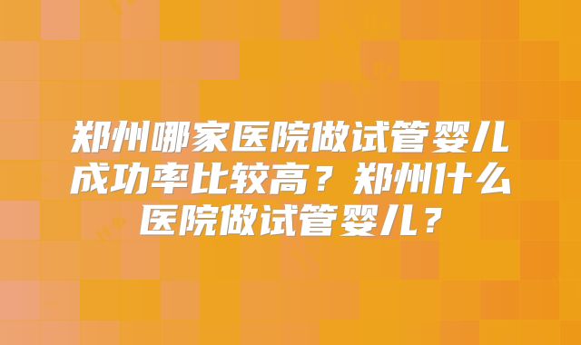 郑州哪家医院做试管婴儿成功率比较高？郑州什么医院做试管婴儿？