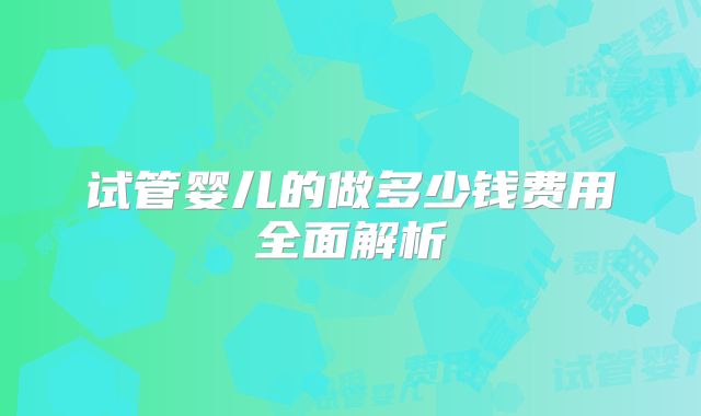 试管婴儿的做多少钱费用全面解析