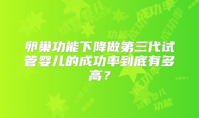 卵巢功能下降做第三代试管婴儿的成功率到底有多高?