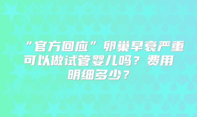 “官方回应”卵巢早衰严重可以做试管婴儿吗？费用明细多少？