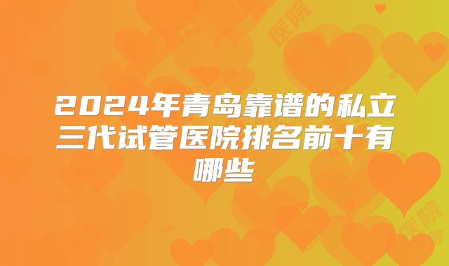 2024年青岛靠谱的私立三代试管医院排名前十有哪些