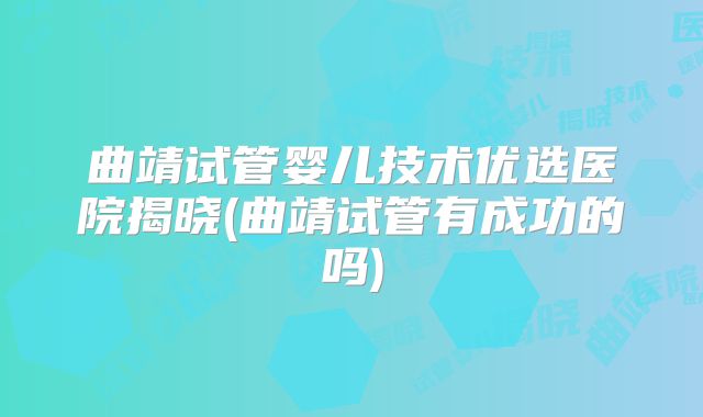 曲靖试管婴儿技术优选医院揭晓(曲靖试管有成功的吗)