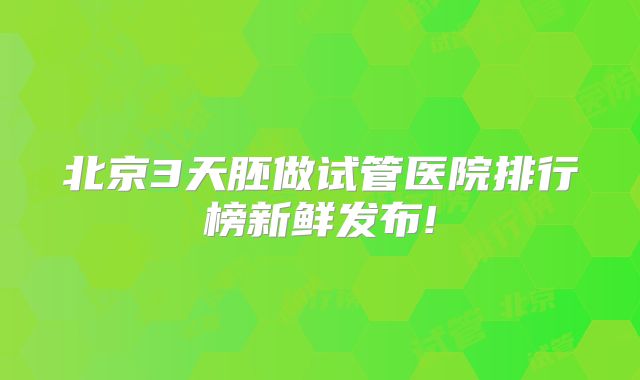 北京3天胚做试管医院排行榜新鲜发布!