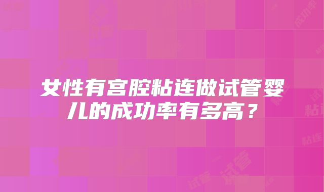 女性有宫腔粘连做试管婴儿的成功率有多高？
