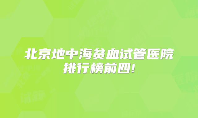 北京地中海贫血试管医院排行榜前四!