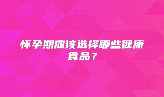 怀孕期应该选择哪些健康食品?