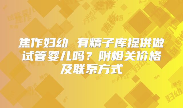 焦作妇幼 有精子库提供做试管婴儿吗？附相关价格及联系方式