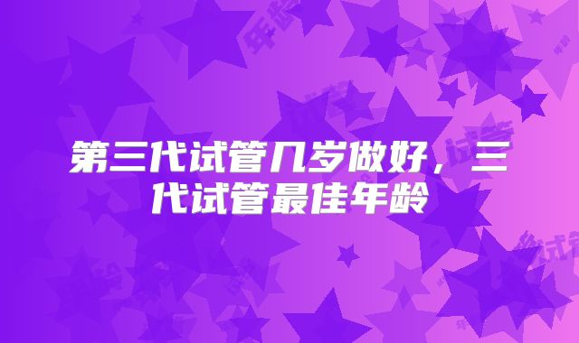 第三代试管几岁做好，三代试管最佳年龄