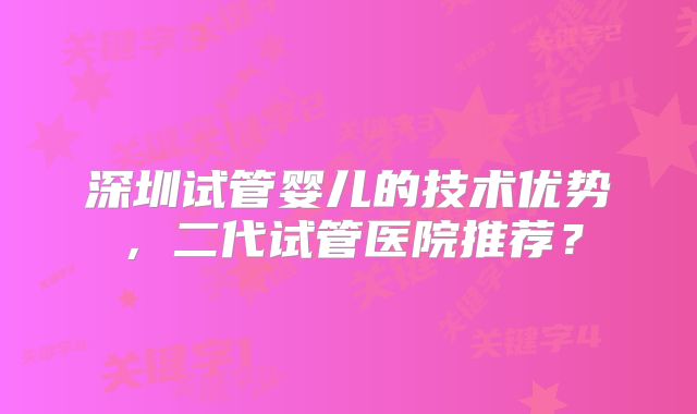 深圳试管婴儿的技术优势，二代试管医院推荐？