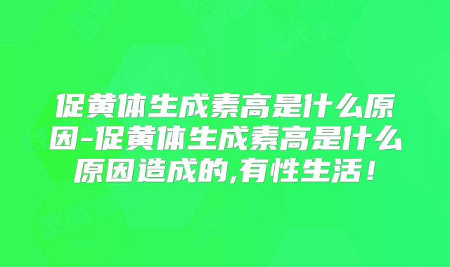 促黄体生成素高是什么原因-促黄体生成素高是什么原因造成的,有性生活！