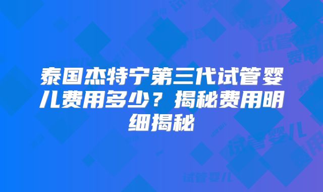 泰国杰特宁第三代试管婴儿费用多少？揭秘费用明细揭秘