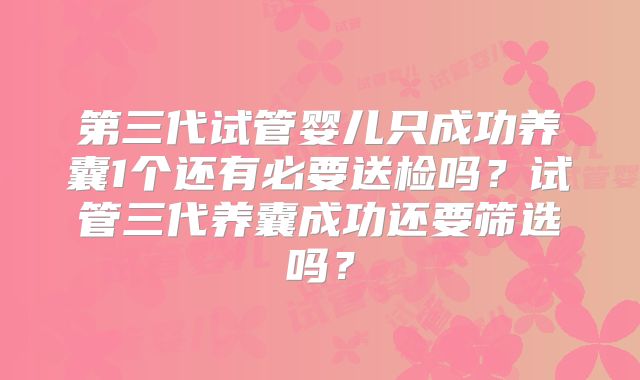 第三代试管婴儿只成功养囊1个还有必要送检吗？试管三代养囊成功还要筛选吗？