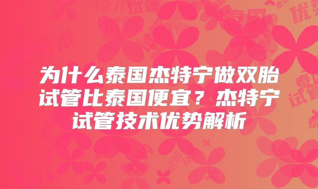 为什么泰国杰特宁做双胎试管比泰国便宜？杰特宁试管技术优势解析