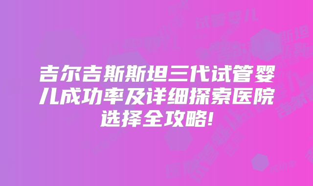 吉尔吉斯斯坦三代试管婴儿成功率及详细探索医院选择全攻略!