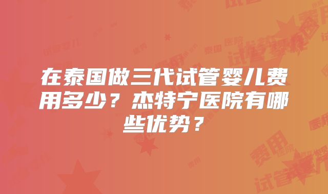在泰国做三代试管婴儿费用多少？杰特宁医院有哪些优势？
